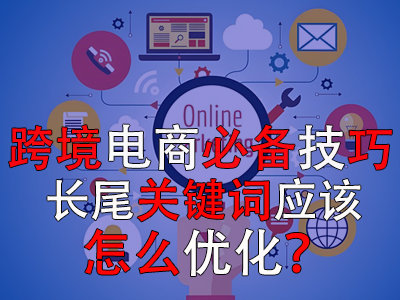 跨境電商必備技巧，長(zhǎng)尾關(guān)鍵詞應(yīng)該怎么優(yōu)化？