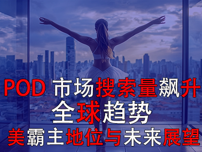 POD市場搜索量飆升：全球趨勢、美霸主地位與未來展望