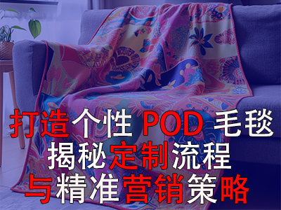 打造個性POD毛毯，揭秘定制流程與精準營銷策略