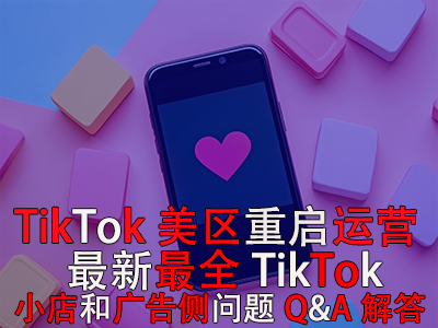 TikTok美區(qū)重啟運(yùn)營(yíng)！最新最全TikTok小店和廣告?zhèn)葐?wèn)題Q&A解答