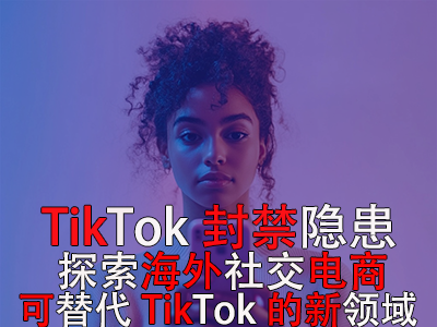 TikTok封禁隱患：探索海外社交電商，可替代TikTok的新領(lǐng)域